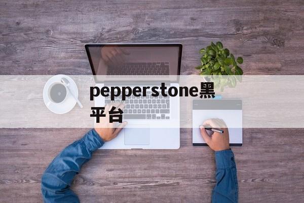 pepperstone黑平台的简单介绍